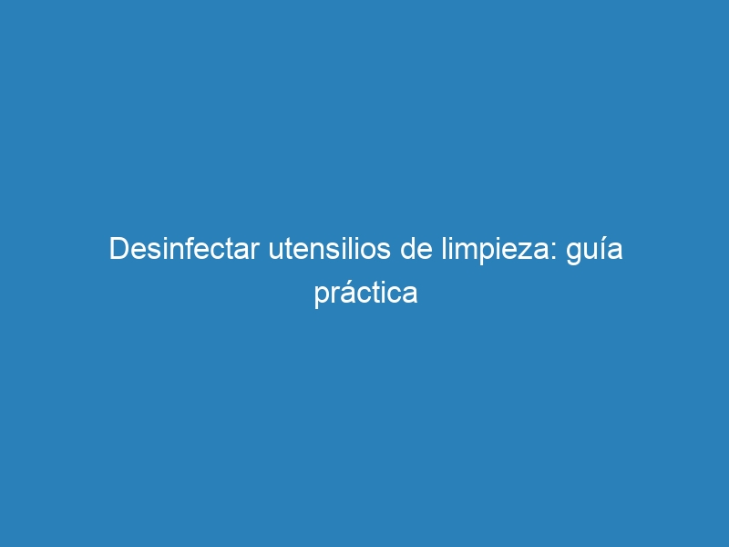Desinfectar utensilios de limpieza: gu&iacute;a pr&aacute;ctica