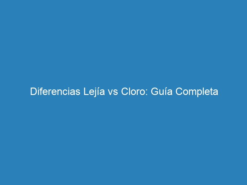 Diferencias Lejía vs Cloro: Guía Completa