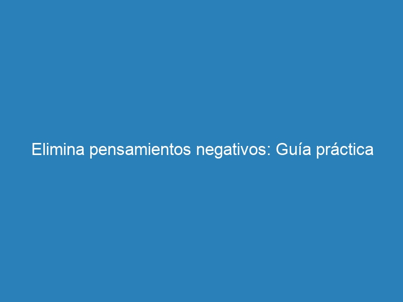 Elimina pensamientos negativos: Gu&iacute;a pr&aacute;ctica