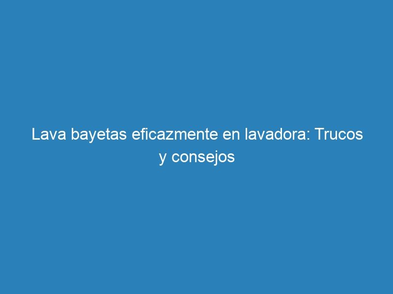 Lava bayetas eficazmente en lavadora: Trucos y consejos