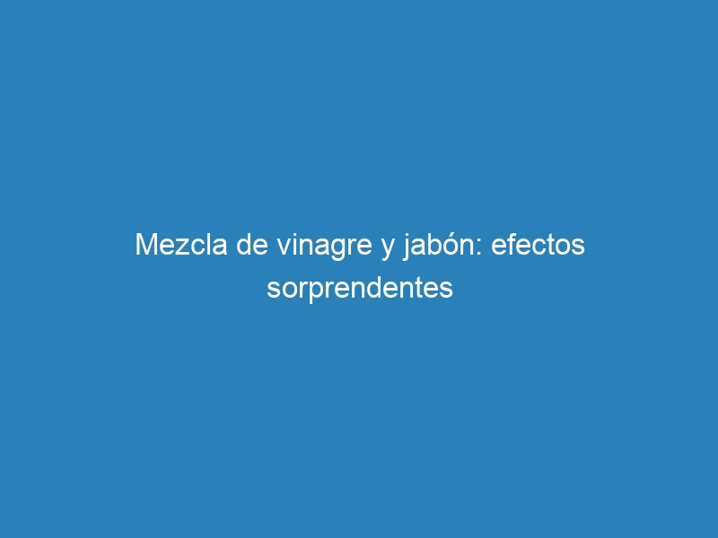 Mezcla de vinagre y jabón: efectos sorprendentes
