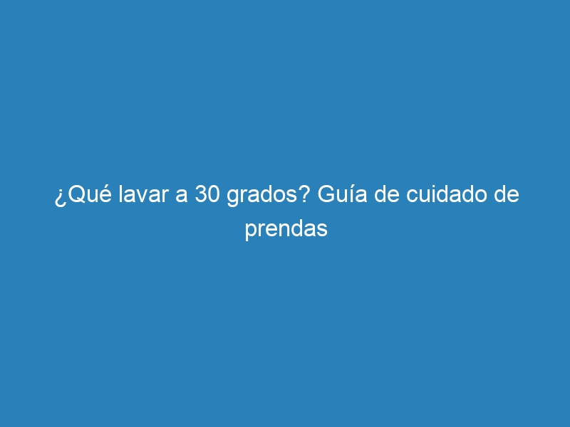 ¿Qué lavar a 30 grados? Guía de cuidado de prendas