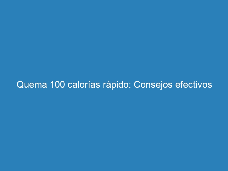 Quema 100 calorías rápido: Consejos efectivos