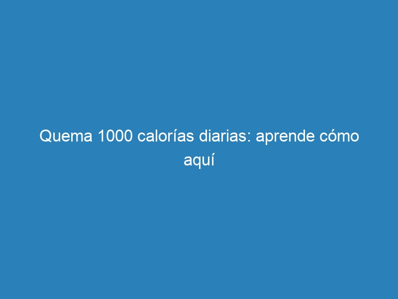 Quema 1000 calorías diarias: aprende cómo aquí