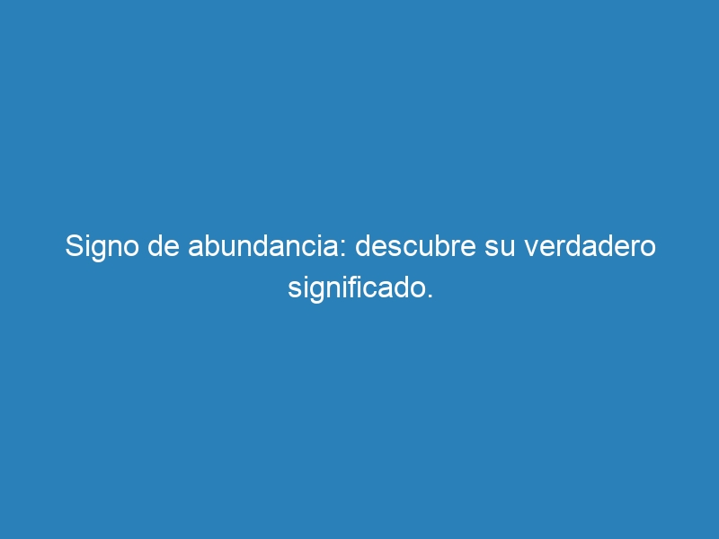 Signo de abundancia: descubre su verdadero significado.