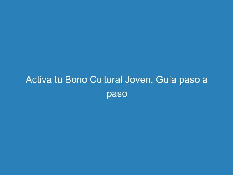 Activa tu Bono Cultural Joven: Guía paso a paso