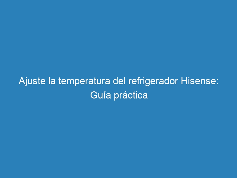Ajuste la temperatura del refrigerador Hisense: Guía práctica