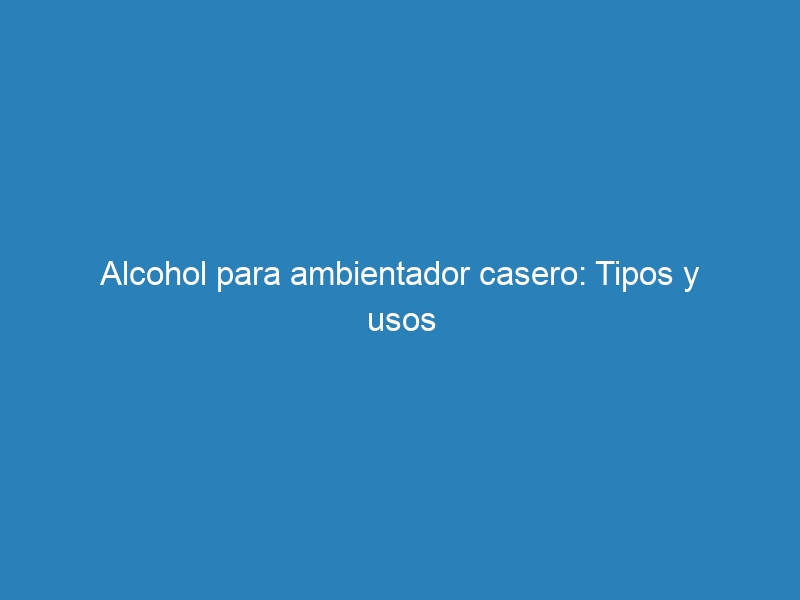 Alcohol para ambientador casero: Tipos y usos