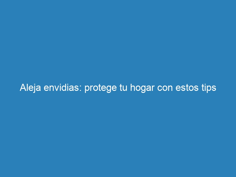 Aleja envidias: protege tu hogar con estos tips