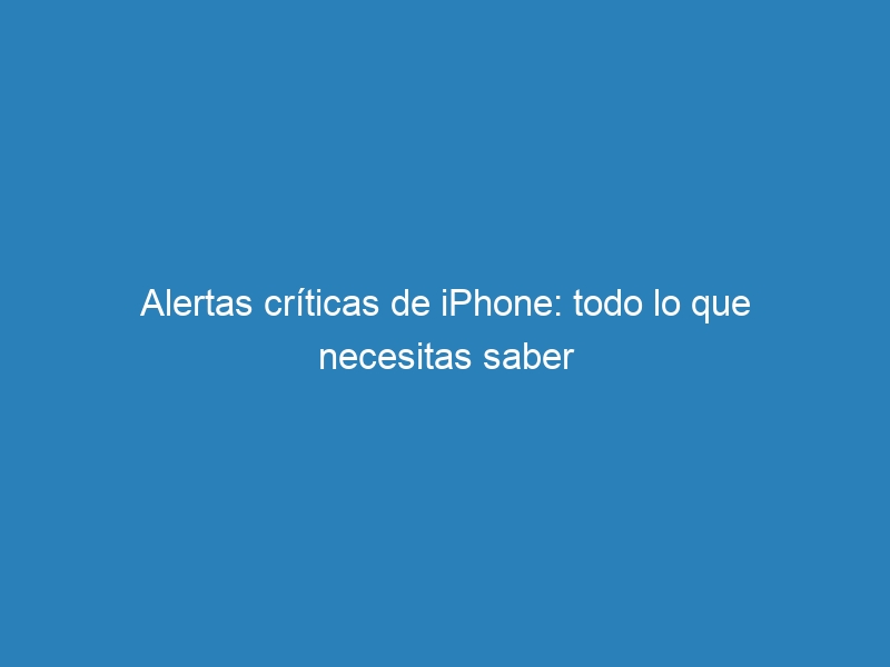 Alertas cr&iacute;ticas de iPhone: todo lo que necesitas saber