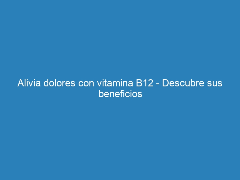Alivia dolores con vitamina B12 – Descubre sus beneficios
