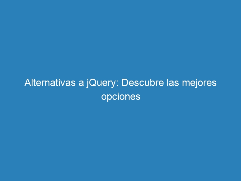 Alternativas a jQuery: Descubre las mejores opciones