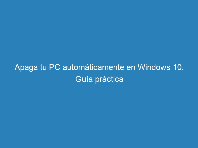 Apaga tu PC automáticamente en Windows 10: Guía práctica
