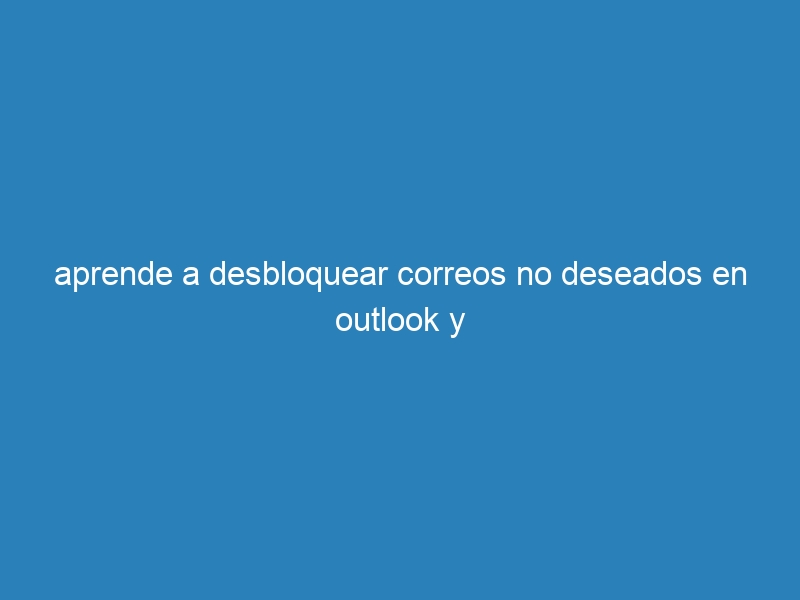 aprende a desbloquear correos no deseados en outlook y