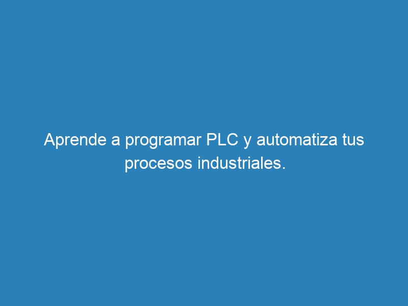 Aprende a programar PLC y automatiza tus procesos industriales.