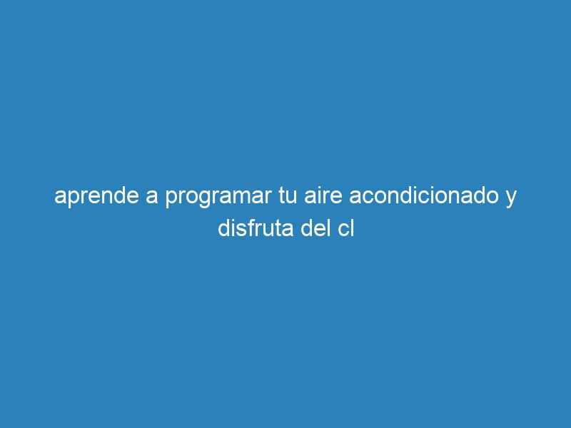 aprende a programar tu aire acondicionado y disfruta del cl
