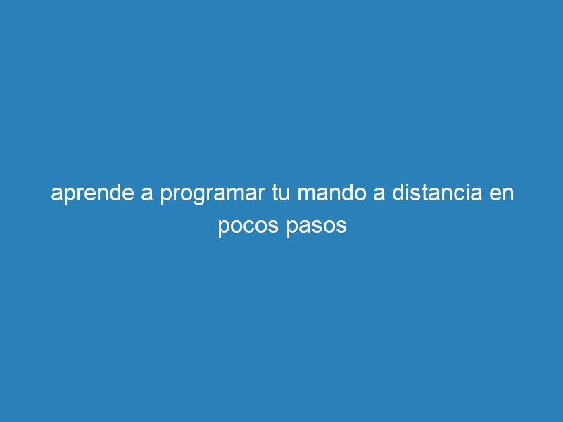 aprende a programar tu mando a distancia en pocos pasos