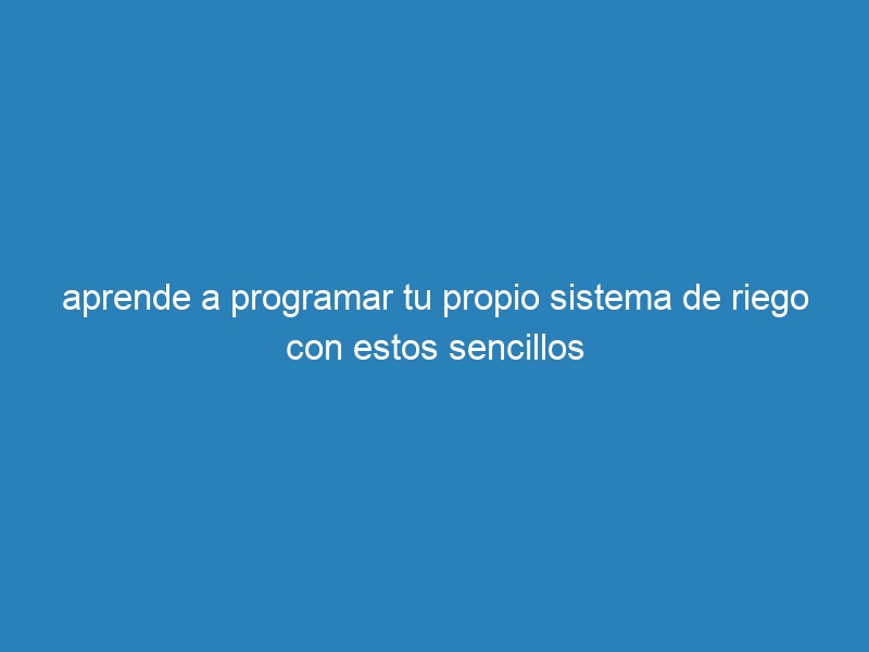 aprende a programar tu propio sistema de riego con estos sencillos