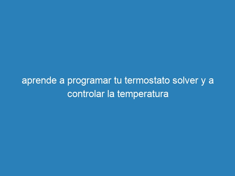 aprende a programar tu termostato solver y a controlar la temperatura