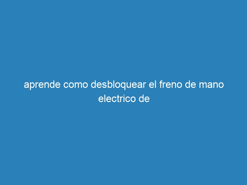 aprende como desbloquear el freno de mano electrico de
