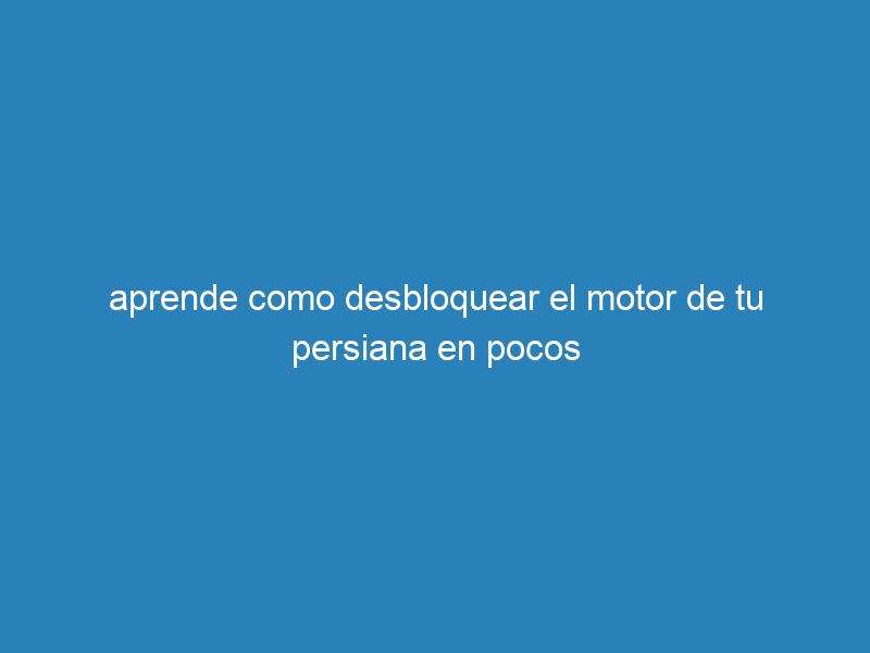 aprende como desbloquear el motor de tu persiana en pocos
