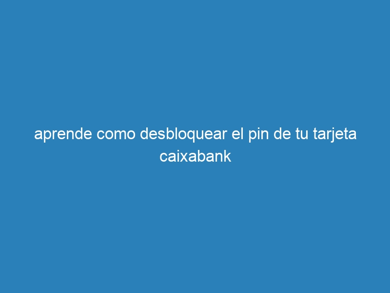 aprende como desbloquear el pin de tu tarjeta caixabank