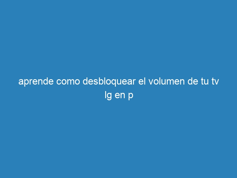 aprende como desbloquear el volumen de tu tv lg en p