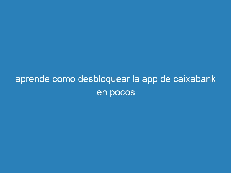aprende como desbloquear la app de caixabank en pocos