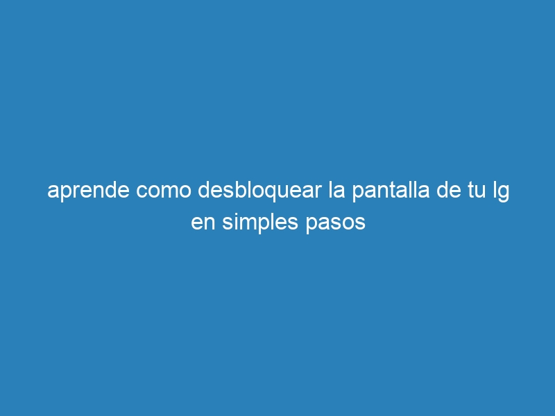 aprende como desbloquear la pantalla de tu lg en simples pasos