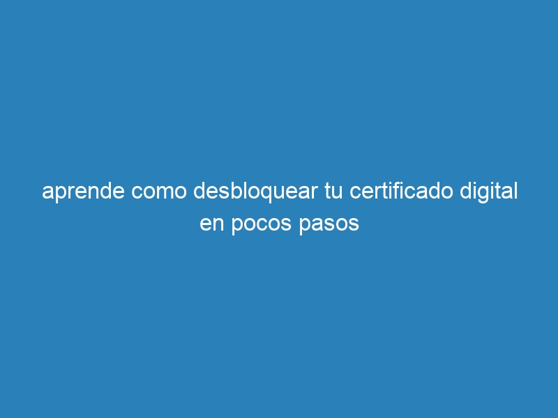 aprende como desbloquear tu certificado digital en pocos pasos