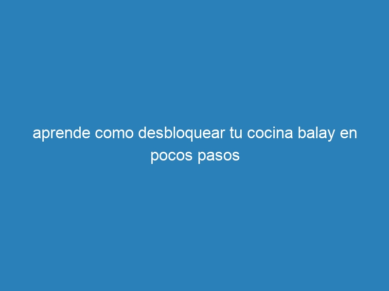 aprende como desbloquear tu cocina balay en pocos pasos
