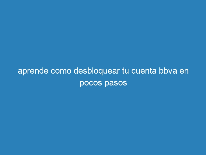 aprende como desbloquear tu cuenta bbva en pocos pasos