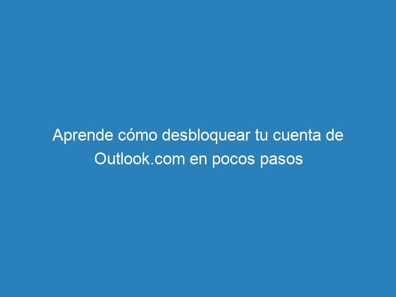 Aprende c&oacute;mo desbloquear tu cuenta de Outlook.com en pocos pasos