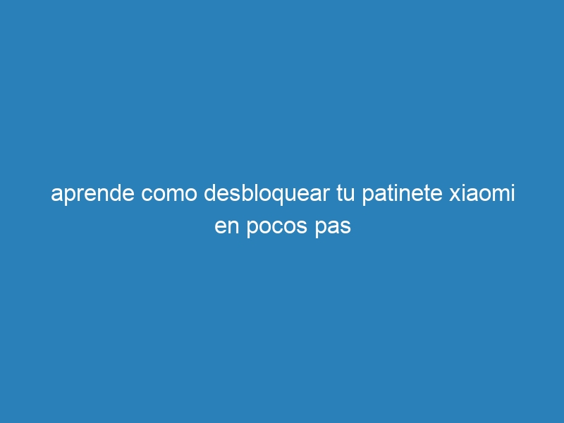 aprende como desbloquear tu patinete xiaomi en pocos pas