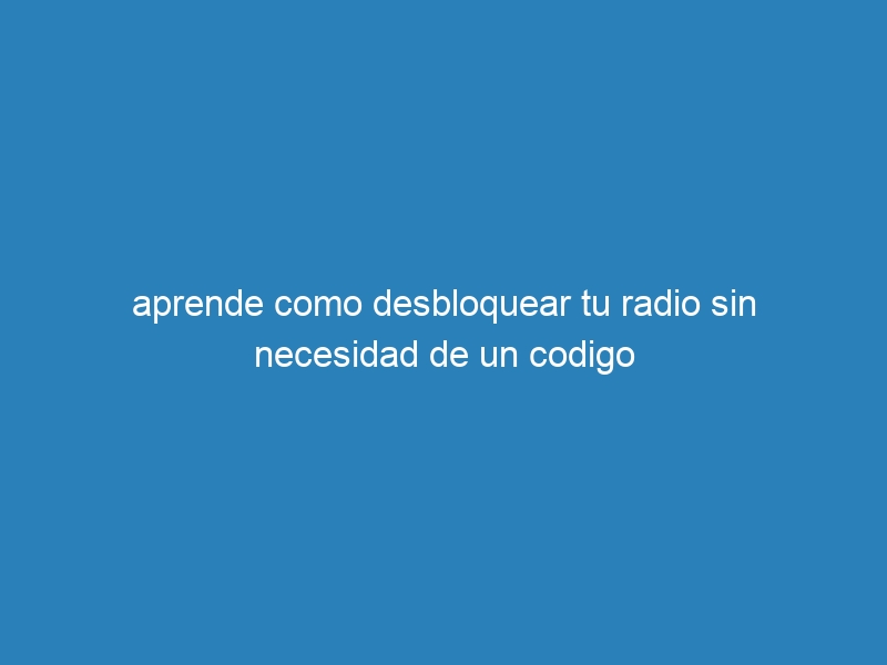 aprende como desbloquear tu radio sin necesidad de un codigo