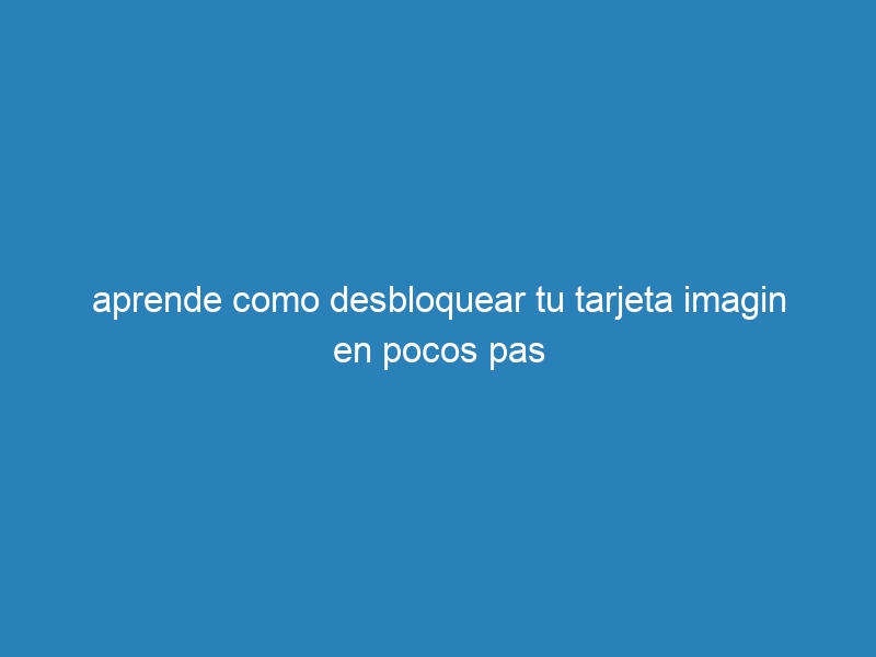 aprende como desbloquear tu tarjeta imagin en pocos pas