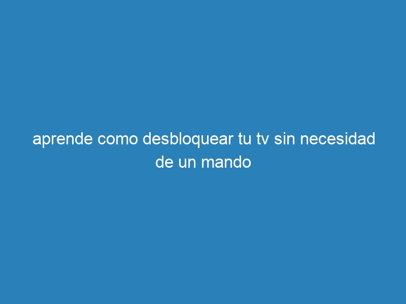 aprende como desbloquear tu tv sin necesidad de un mando
