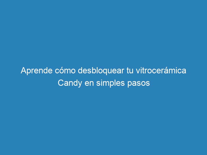 Aprende cómo desbloquear tu vitrocerámica Candy en simples pasos