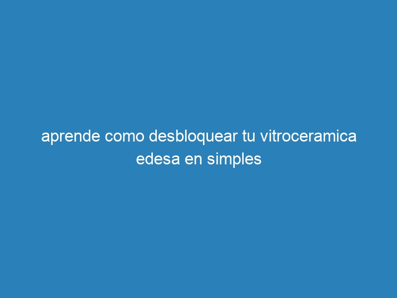 aprende como desbloquear tu vitroceramica edesa en simples