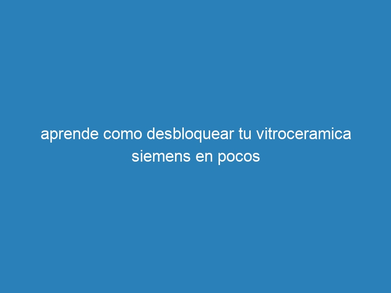 aprende como desbloquear tu vitroceramica siemens en pocos