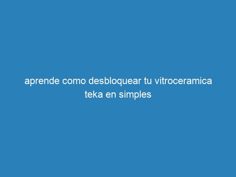 aprende como desbloquear tu vitroceramica teka en simples