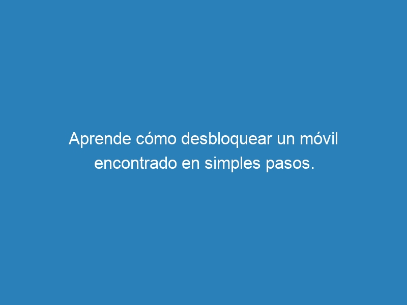 Aprende cómo desbloquear un móvil encontrado en simples pasos.