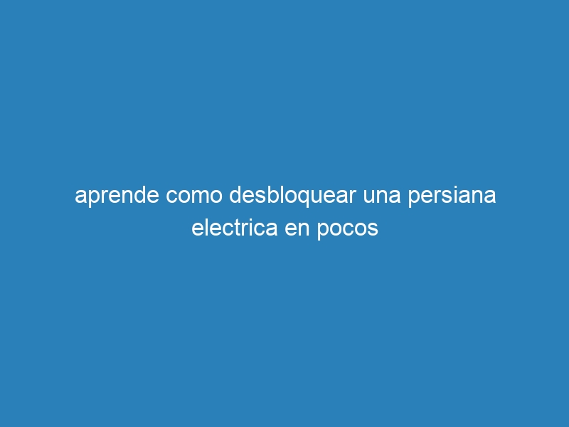 aprende como desbloquear una persiana electrica en pocos