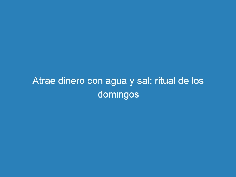 Atrae dinero con agua y sal: ritual de los domingos