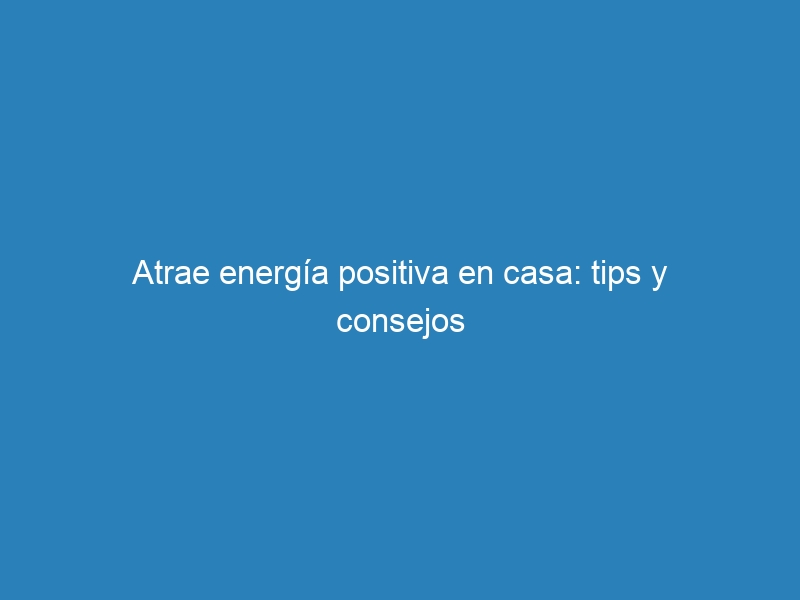 Atrae energ&iacute;a positiva en casa: tips y consejos