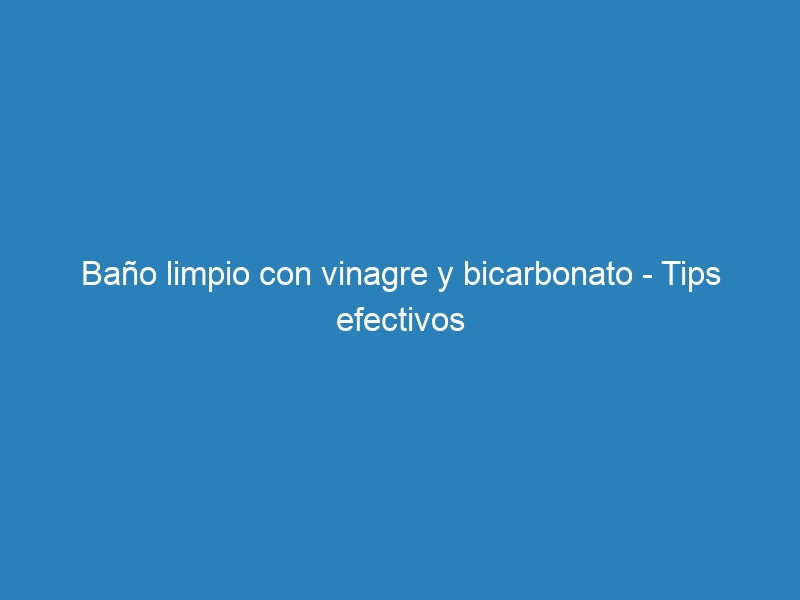 Baño limpio con vinagre y bicarbonato – Tips efectivos