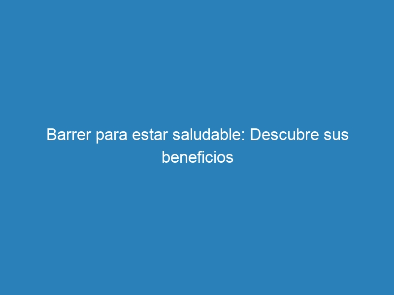 Barrer para estar saludable: Descubre sus beneficios