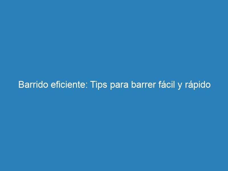 Barrido eficiente: Tips para barrer fácil y rápido