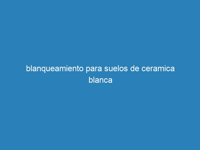 blanqueamiento para suelos de ceramica blanca