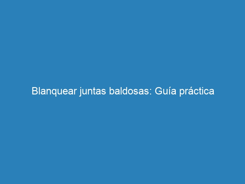 Blanquear juntas baldosas: Guía práctica